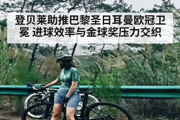 登贝莱助推巴黎圣日耳曼欧冠卫冕 进球效率与金球奖压力交织