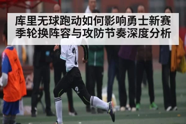 库里无球跑动如何影响勇士新赛季轮换阵容与攻防节奏深度分析（tianbo）
